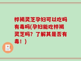 桦褐灵芝孕妇可以吃吗有毒吗(孕妇能吃桦褐灵芝吗？了解其是否有毒！)