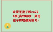吃灵芝孢子粉ca724高(高效吸收：灵芝孢子粉增强免疫力)