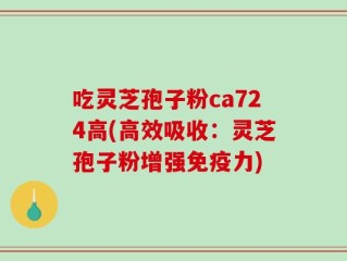 吃灵芝孢子粉ca724高(高效吸收：灵芝孢子粉增强免疫力)