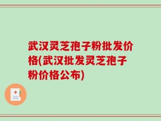 武汉灵芝孢子粉批发价格(武汉批发灵芝孢子粉价格公布)