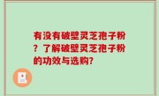 有没有破壁灵芝孢子粉？了解破壁灵芝孢子粉的功效与选购？