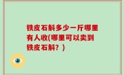 铁皮石斛多少一斤哪里有人收(哪里可以卖到铁皮石斛？)