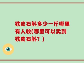 铁皮石斛多少一斤哪里有人收(哪里可以卖到铁皮石斛？)