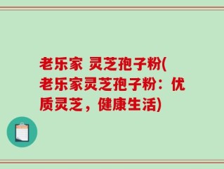 老乐家 灵芝孢子粉(老乐家灵芝孢子粉：优质灵芝，健康生活)