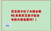 灵芝孢子吃了大便会黑吗(食用灵芝孢子后会导致大便变黑吗？)