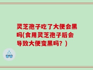 灵芝孢子吃了大便会黑吗(食用灵芝孢子后会导致大便变黑吗？)