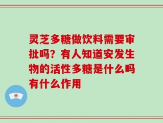 灵芝多糖做饮料需要审批吗？有人知道安发生物的活性多糖是什么吗有什么作用