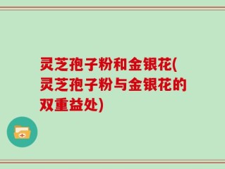 灵芝孢子粉和金银花(灵芝孢子粉与金银花的双重益处)