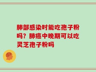 肺部感染时能吃孢子粉吗？肺癌中晚期可以吃灵芝孢子粉吗