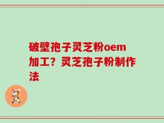 破壁孢子灵芝粉oem加工？灵芝孢子粉制作法