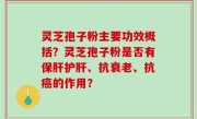 灵芝孢子粉主要功效概括？灵芝孢子粉是否有保肝护肝、抗衰老、抗癌的作用？