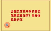 合肥灵芝孢子粉的真实效果究竟如何?亲身体验告诉你