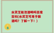 水灵芝能泡酒喝吗百度百科(水灵芝可用于酿酒吗？了解一下！)