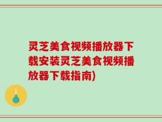 灵芝美食视频播放器下载安装灵芝美食视频播放器下载指南)