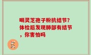 喝灵芝孢子粉抗结节？体检后发现肺部有结节，你害怕吗