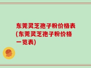 东莞灵芝孢子粉价格表(东莞灵芝孢子粉价格一览表)