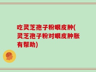 吃灵芝孢子粉眼皮肿(灵芝孢子粉对眼皮肿胀有帮助)