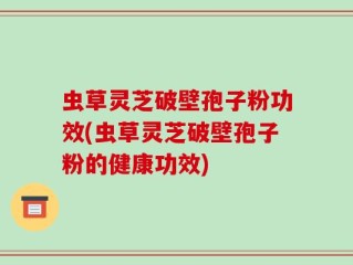 虫草灵芝破壁孢子粉功效(虫草灵芝破壁孢子粉的健康功效)