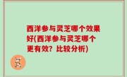 西洋参与灵芝哪个效果好(西洋参与灵芝哪个更有效？比较分析)