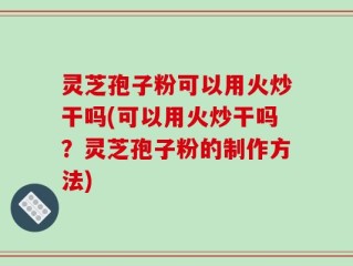 灵芝孢子粉可以用火炒干吗(可以用火炒干吗？灵芝孢子粉的制作方法)