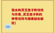 张太和灵芝孢子粉功效与作用_灵芝孢子粉的神奇功效与健康益处解析)