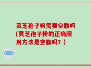 灵芝孢子粉需要空腹吗(灵芝孢子粉的正确服用方法是空腹吗？)