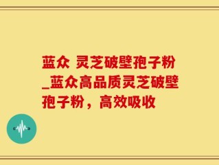 蓝众 灵芝破壁孢子粉_蓝众高品质灵芝破壁孢子粉，高效吸收