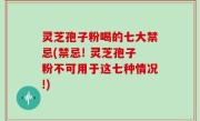 灵芝孢子粉喝的七大禁忌(禁忌! 灵芝孢子粉不可用于这七种情况!)