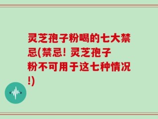 灵芝孢子粉喝的七大禁忌(禁忌! 灵芝孢子粉不可用于这七种情况!)