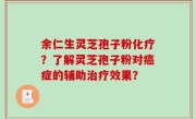 余仁生灵芝孢子粉化疗？了解灵芝孢子粉对癌症的辅助治疗效果？