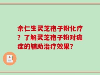余仁生灵芝孢子粉化疗？了解灵芝孢子粉对癌症的辅助治疗效果？