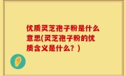 优质灵芝孢子粉是什么意思(灵芝孢子粉的优质含义是什么？)