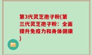 第3代灵芝孢子粉(第三代灵芝孢子粉：全面提升免疫力和身体健康)