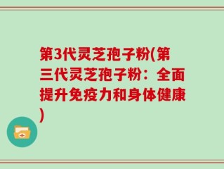第3代灵芝孢子粉(第三代灵芝孢子粉：全面提升免疫力和身体健康)