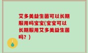 艾多美益生菌可以长期服用吗宝宝(宝宝可以长期服用艾多美益生菌吗？)