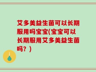 艾多美益生菌可以长期服用吗宝宝(宝宝可以长期服用艾多美益生菌吗？)