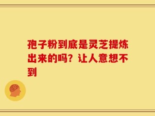 孢子粉到底是灵芝提炼出来的吗？让人意想不到