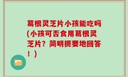 葛根灵芝片小孩能吃吗(小孩可否食用葛根灵芝片？简明扼要地回答！)