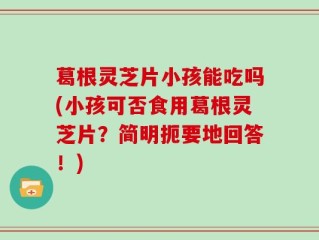 葛根灵芝片小孩能吃吗(小孩可否食用葛根灵芝片？简明扼要地回答！)