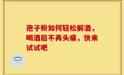 孢子粉如何轻松解酒，喝酒后不再头痛，快来试试吧