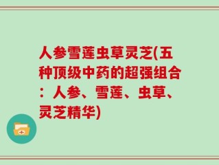 人参雪莲虫草灵芝(五种顶级中药的超强组合：人参、雪莲、虫草、灵芝精华)