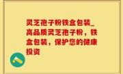 灵芝孢子粉铁盒包装_高品质灵芝孢子粉，铁盒包装，保护您的健康投资