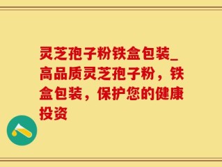 灵芝孢子粉铁盒包装_高品质灵芝孢子粉，铁盒包装，保护您的健康投资