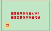 破壁孢子粉代言人物？破壁灵芝孢子粉宣传语