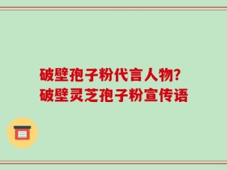破壁孢子粉代言人物？破壁灵芝孢子粉宣传语