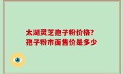太湖灵芝孢子粉价格？孢子粉市面售价是多少
