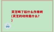 灵芝喝了起什么作用啊(灵芝的功效是什么？)