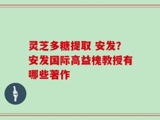 灵芝多糖提取 安发？安发国际高益槐教授有哪些著作