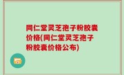 同仁堂灵芝孢子粉胶囊价格(同仁堂灵芝孢子粉胶囊价格公布)