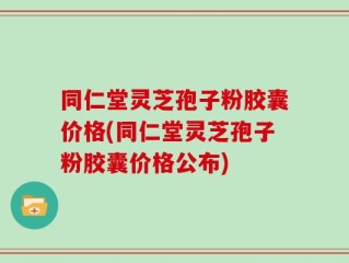同仁堂灵芝孢子粉胶囊价格(同仁堂灵芝孢子粉胶囊价格公布)